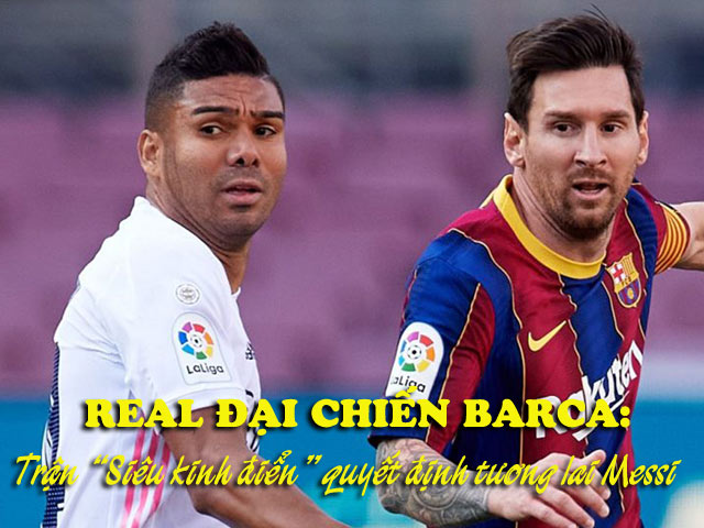 Real đại chiến Barca: Trận siêu kinh điển quyết định tương lai Messi