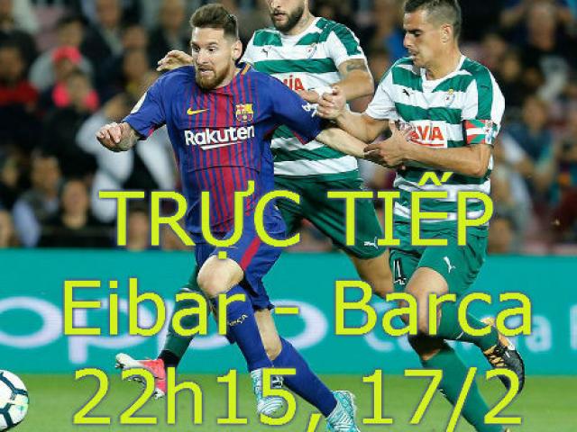 TRỰC TIẾP bóng đá Eibar - Barcelona: Lấy lại cảm hứng