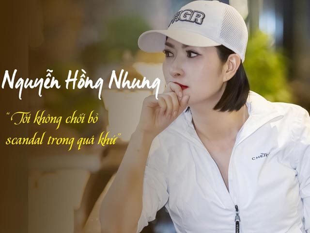 Nguyễn Hồng Nhung: Tôi không chối bỏ scandal trong quá khứ