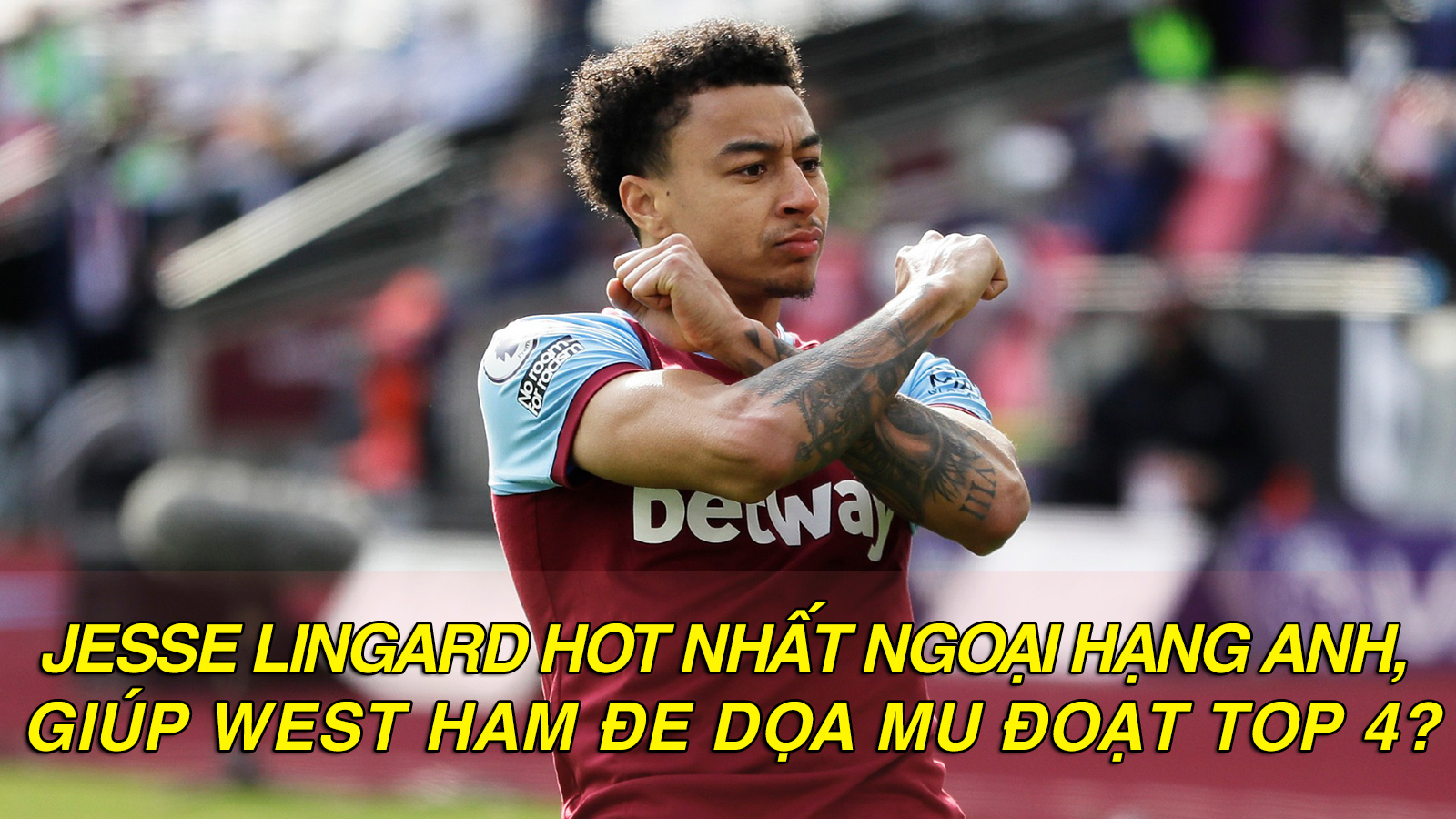 Jesse Lingard hot nhất Ngoại hạng Anh, giúp West Ham đe dọa MU đoạt top 4? - 1