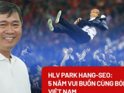 Bóng đá - HLV Park Hang-seo: 5 năm vui buồn cùng bóng đá Việt Nam