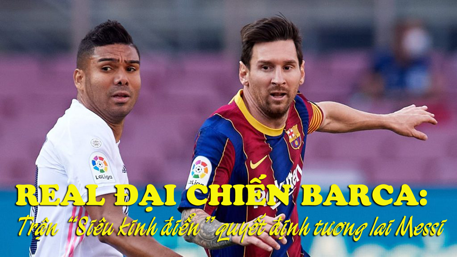 Real đại chiến Barca: Trận siêu kinh điển quyết định tương lai Messi - 1