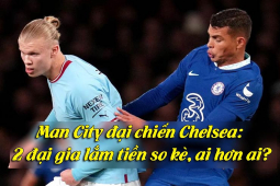 Man City đại chiến Chelsea: 2 đại gia lắm tiền so kè, ai hơn ai?