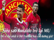 Bóng đá - Siêu sao Ronaldo trở lại MU: Để vĩ đại nhất ở Old Trafford hay chỉ dưỡng già?