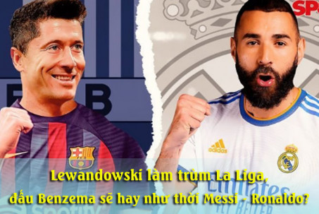 Lewandowski bùng nổ La Liga đấu Benzema sẽ hay như thời Messi – Ronaldo?