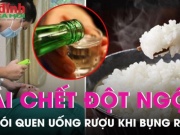 Sức khỏe đời sống - Uống rượu không ăn cơm có thể gây ra cái chết đột ngột