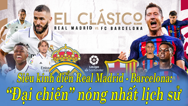 Siêu kinh điển Real Madrid - Barcelona: &#34;Đại chiến&#34; nóng nhất lịch sử - 2