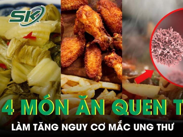 4 món ăn quen thuộc làm tăng nguy cơ mắc ung thư